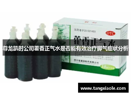 尊龙凯时公司藿香正气水是否能有效治疗脚气症状分析